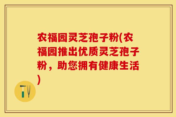 农福园灵芝孢子粉(农福园推出优质灵芝孢子粉,助您拥有健康生活)