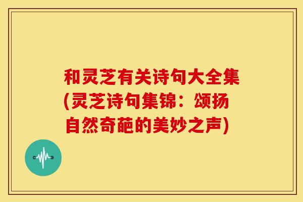 和灵芝有关诗句大全集(灵芝诗句集锦:颂扬自然奇葩的美妙之声)