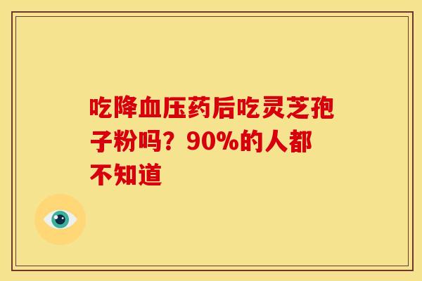吃降血压药后吃灵芝孢子粉吗？90%的人都不知道