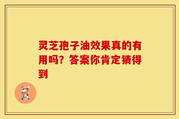 灵芝孢子油效果真的有用吗？答案你肯定猜得到