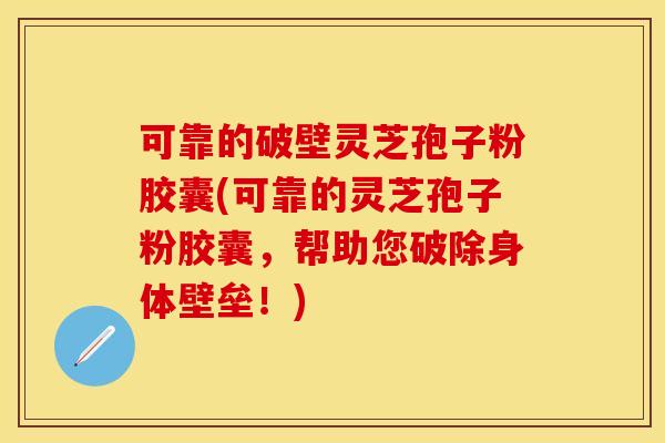 可靠的破壁灵芝孢子粉胶囊(可靠的灵芝孢子粉胶囊,帮助您破除身体壁垒!)