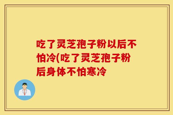 吃了灵芝孢子粉以后不怕冷(吃了灵芝孢子粉后身体不怕寒冷
