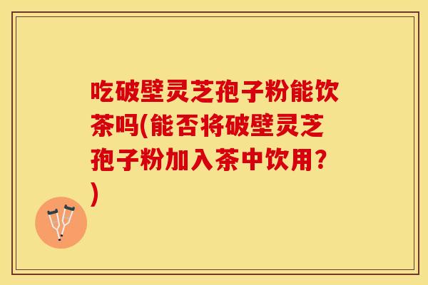 吃破壁灵芝孢子粉能饮茶吗(能否将破壁灵芝孢子粉加入茶中饮用？)