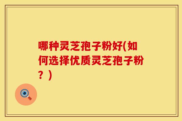 哪种灵芝孢子粉好(如何选择优质灵芝孢子粉？)
