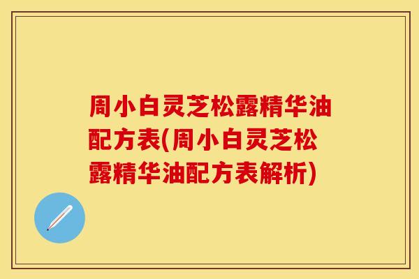 周小白灵芝松露精华油配方表(周小白灵芝松露精华油配方表解析)