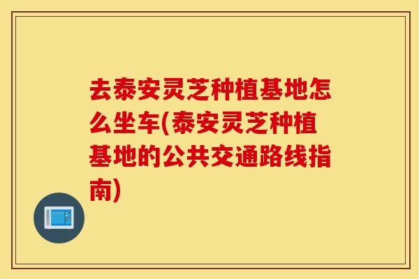 去泰安灵芝种植基地怎么坐车(泰安灵芝种植基地的公共交通路线指南)