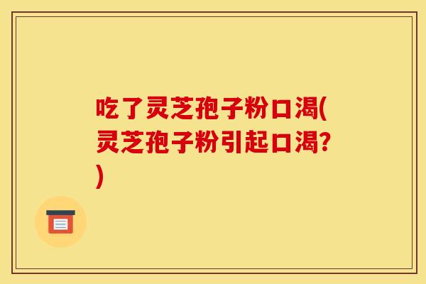 吃了灵芝孢子粉口渴(灵芝孢子粉引起口渴?)