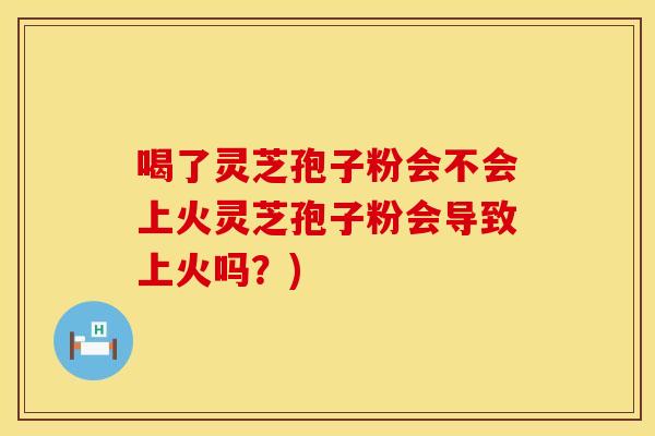 喝了灵芝孢子粉会不会上火灵芝孢子粉会导致上火吗?)