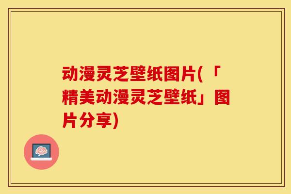 动漫灵芝壁纸图片(「精美动漫灵芝壁纸」图片分享)