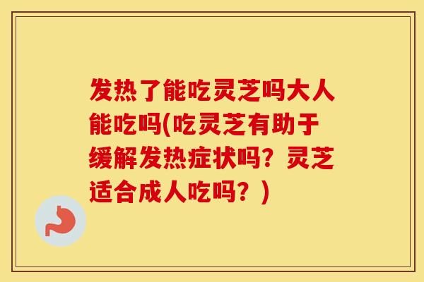 发热了能吃灵芝吗大人能吃吗(吃灵芝有助于缓解发热症状吗？灵芝适合成人吃吗？)