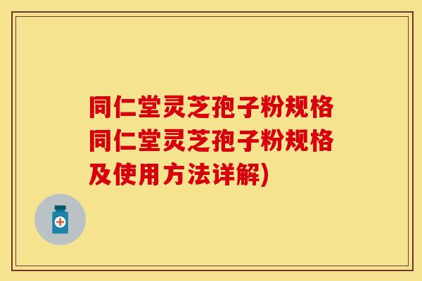 同仁堂灵芝孢子粉规格同仁堂灵芝孢子粉规格及使用方法详解)