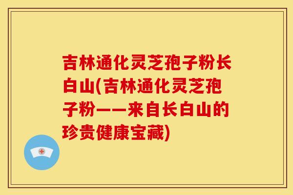 吉林通化灵芝孢子粉长白山(吉林通化灵芝孢子粉——来自长白山的珍贵健康宝藏)