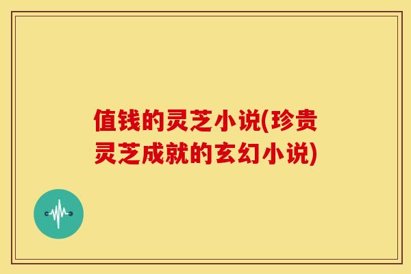 值钱的灵芝小说(珍贵灵芝成就的玄幻小说)