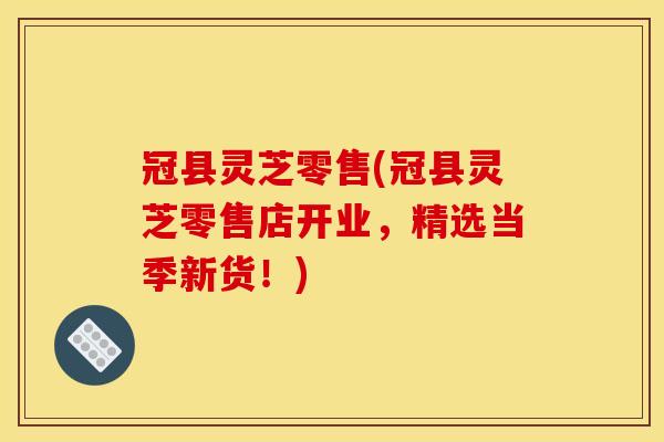 冠县灵芝零售(冠县灵芝零售店开业,精选当季新货!)