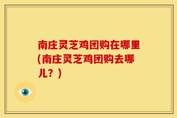 南庄灵芝鸡团购在哪里(南庄灵芝鸡团购去哪儿?)