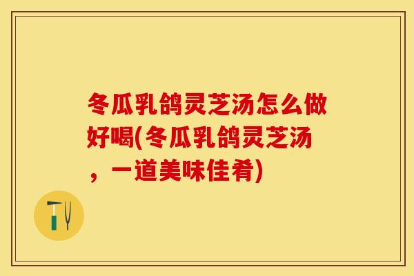 冬瓜乳鸽灵芝汤怎么做好喝(冬瓜乳鸽灵芝汤，一道美味佳肴)