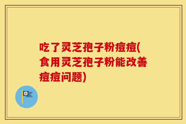 吃了灵芝孢子粉痘痘(食用灵芝孢子粉能改善痘痘问题)