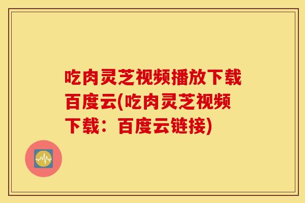 吃肉灵芝视频播放下载百度云(吃肉灵芝视频下载:百度云链接)
