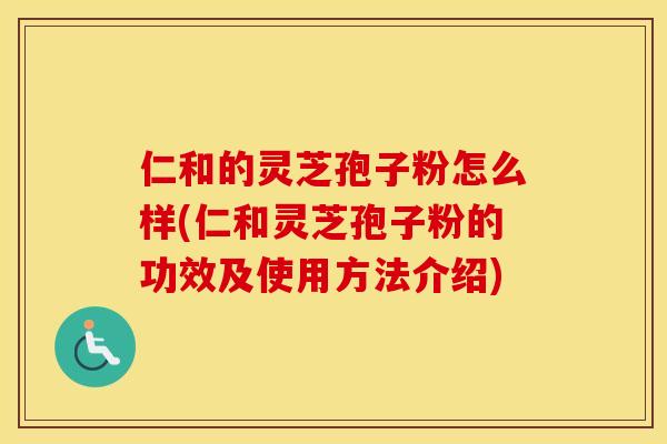 仁和的灵芝孢子粉怎么样(仁和灵芝孢子粉的功效及使用方法介绍)