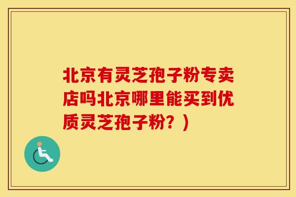 北京有灵芝孢子粉专卖店吗北京哪里能买到优质灵芝孢子粉？)