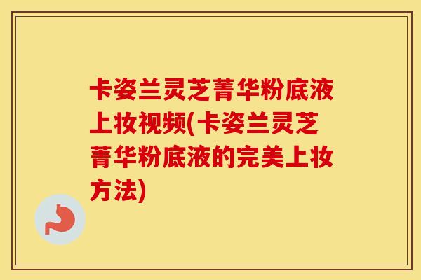 卡姿兰灵芝菁华粉底液上妆视频(卡姿兰灵芝菁华粉底液的完美上妆方法)