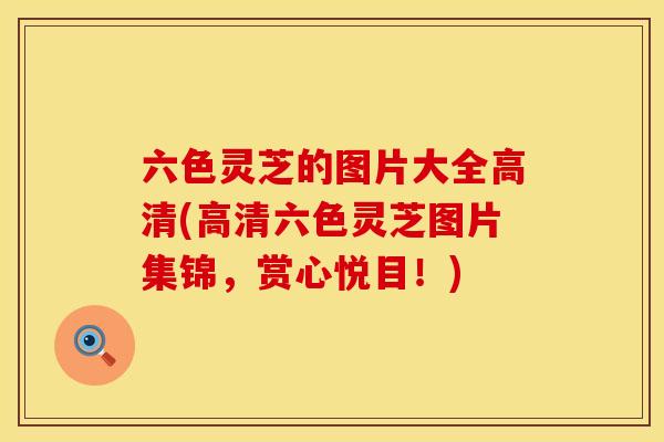 六色灵芝的图片大全高清(高清六色灵芝图片集锦，赏心悦目！)
