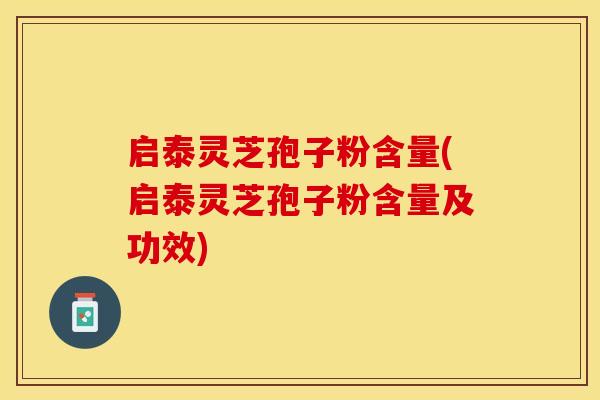 启泰灵芝孢子粉含量(启泰灵芝孢子粉含量及功效)