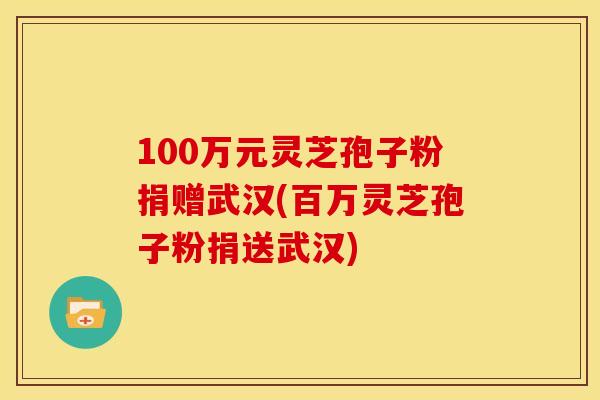 100万元灵芝孢子粉捐赠武汉(百万灵芝孢子粉捐送武汉)