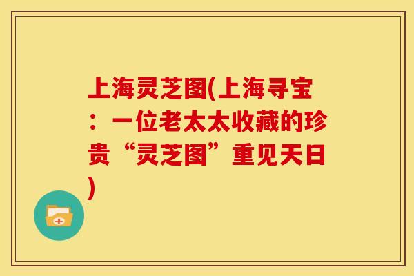 上海灵芝图(上海寻宝:一位老太太收藏的珍贵“灵芝图”重见天日)