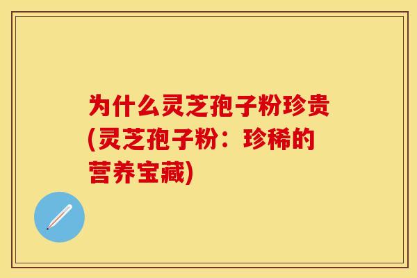为什么灵芝孢子粉珍贵(灵芝孢子粉：珍稀的营养宝藏)