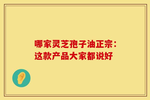 哪家灵芝孢子油正宗:这款产品大家都说好