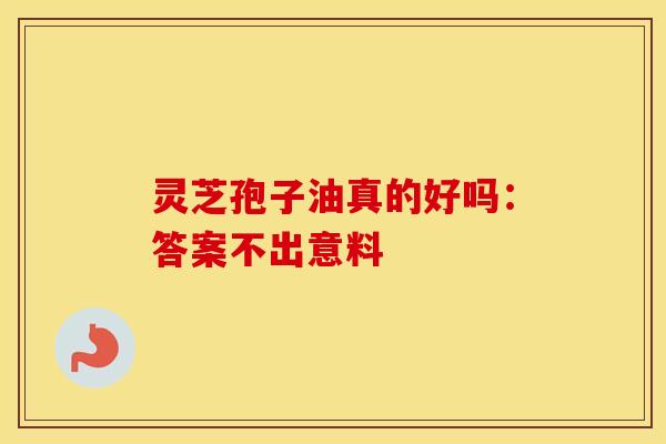 灵芝孢子油真的好吗:答案不出意料