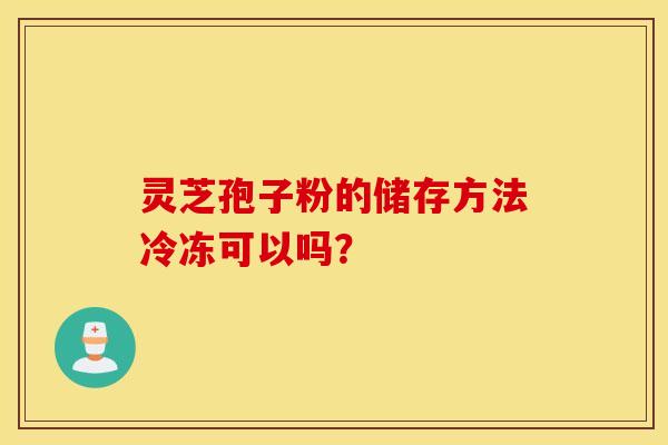灵芝孢子粉的储存方法冷冻可以吗？
