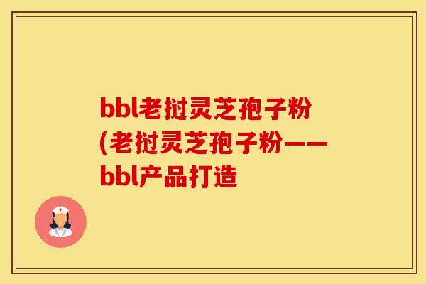 bbl老挝灵芝孢子粉(老挝灵芝孢子粉——bbl产品打造