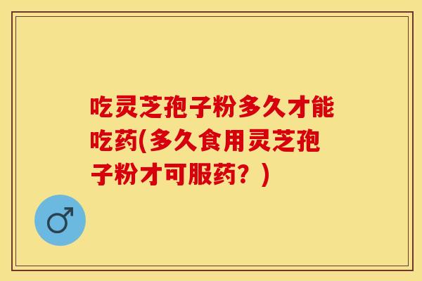 吃灵芝孢子粉多久才能吃药(多久食用灵芝孢子粉才可服药？)