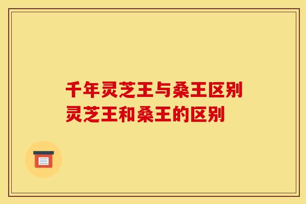 千年灵芝王与桑王区别灵芝王和桑王的区别