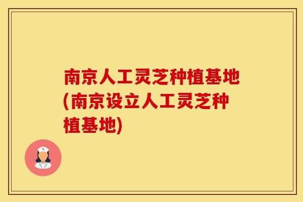 南京人工灵芝种植基地(南京设立人工灵芝种植基地)