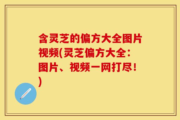 含灵芝的偏方大全图片视频(灵芝偏方大全：图片、视频一网打尽！)