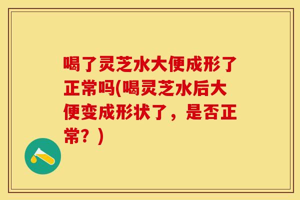 喝了灵芝水大便成形了正常吗(喝灵芝水后大便变成形状了,是否正常?)