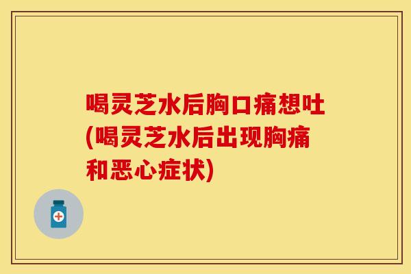 喝灵芝水后胸口痛想吐(喝灵芝水后出现胸痛和恶心症状)