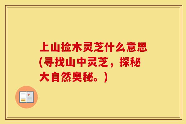 上山捡木灵芝什么意思(寻找山中灵芝,探秘大自然奥秘。)