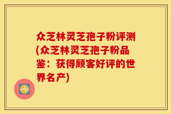 众芝林灵芝孢子粉评测(众芝林灵芝孢子粉品鉴:获得顾客好评的世界名产)
