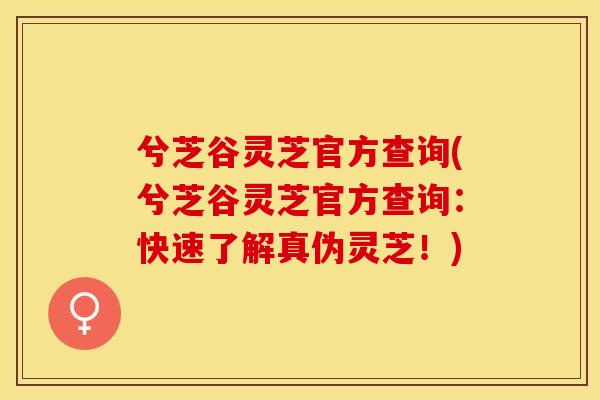 兮芝谷灵芝官方查询(兮芝谷灵芝官方查询:快速了解真伪灵芝!)