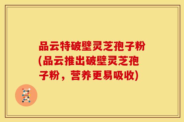 品云特破壁灵芝孢子粉(品云推出破壁灵芝孢子粉，营养更易吸收)
