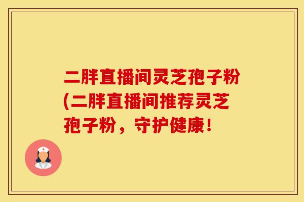 二胖直播间灵芝孢子粉(二胖直播间推荐灵芝孢子粉,守护健康!