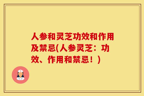 人参和灵芝功效和作用及禁忌(人参灵芝：功效、作用和禁忌！)