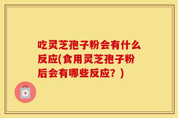 吃灵芝孢子粉会有什么反应(食用灵芝孢子粉后会有哪些反应?)