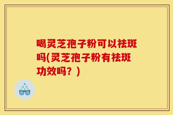 喝灵芝孢子粉可以祛斑吗(灵芝孢子粉有祛斑功效吗?)
