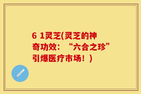 6 1灵芝(灵芝的神奇功效:“六合之珍”引爆医疗市场!)