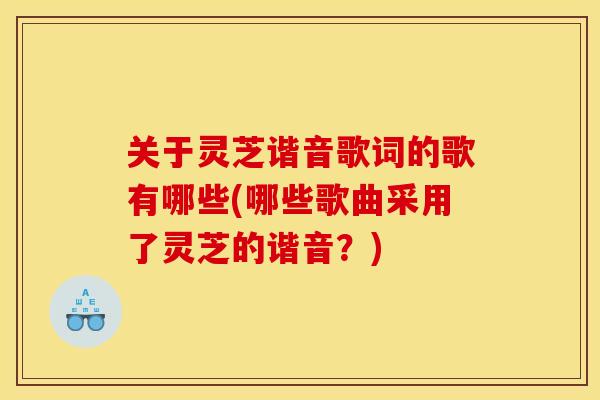 关于灵芝谐音歌词的歌有哪些(哪些歌曲采用了灵芝的谐音?)